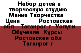 Набор детей в творческую студию “Мания Творчества“ › Цена ­ 150 - Ростовская обл., Таганрог г. Услуги » Обучение. Курсы   . Ростовская обл.,Таганрог г.